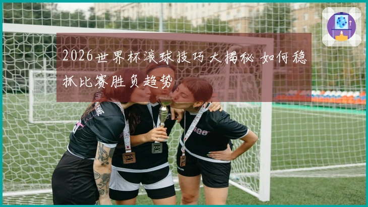 2026世界杯滚球技巧大揭秘 如何稳抓比赛胜负趋势