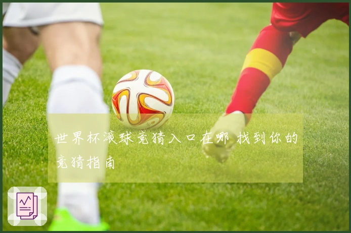 世界杯滚球竞猜入口在哪 找到你的竞猜指南