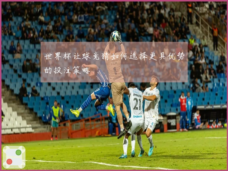世界杯让球竞猜如何选择更具优势的投注策略