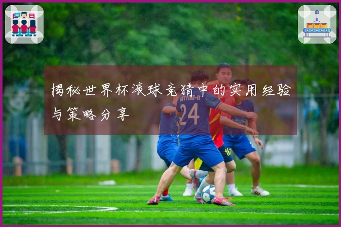 揭秘世界杯滚球竞猜中的实用经验与策略分享