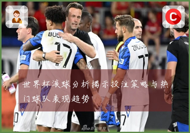 世界杯滚球分析揭示投注策略与热门球队表现趋势