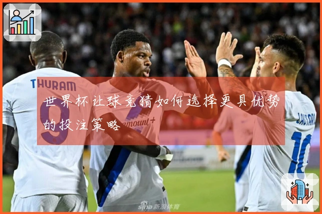 世界杯让球竞猜如何选择更具优势的投注策略