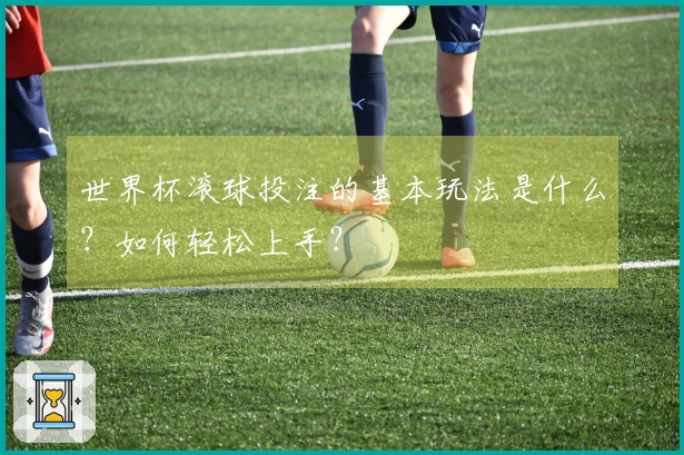 世界杯滚球投注的基本玩法是什么？如何轻松上手？