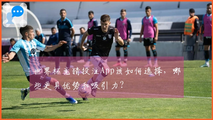 世界杯竞猜投注App该如何选择，哪些更具优势和吸引力？