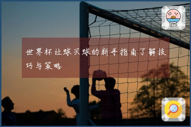 世界杯让球买球的新手指南了解技巧与策略