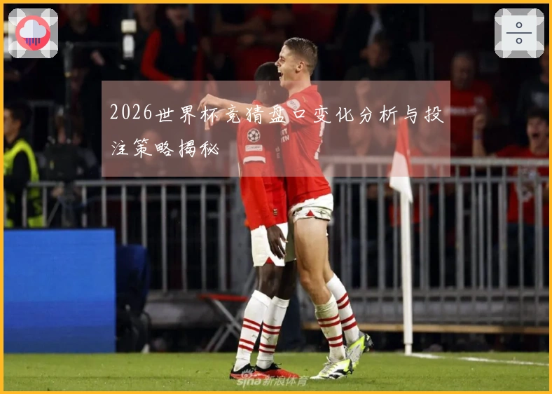 2026世界杯竞猜盘口变化分析与投注策略揭秘
