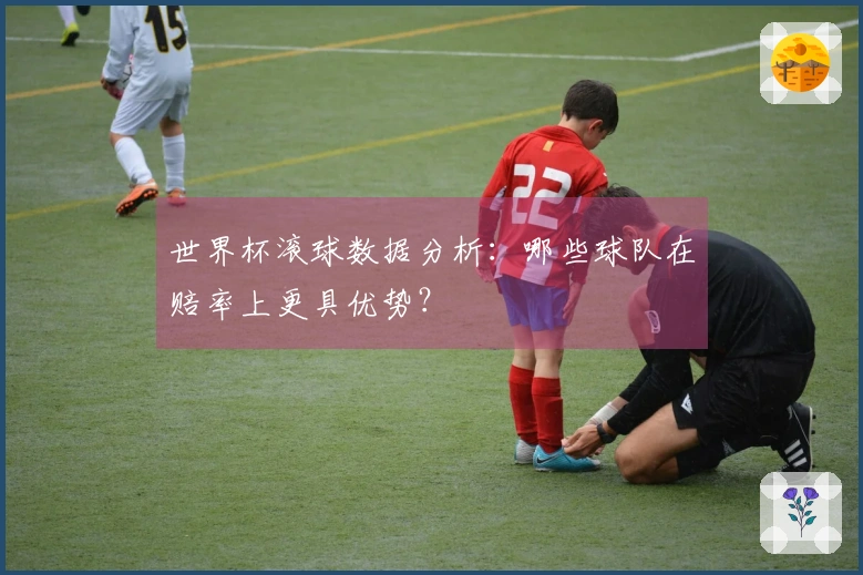 世界杯滚球数据分析：哪些球队在赔率上更具优势？