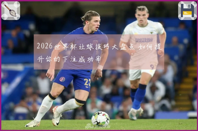 2026世界杯让球技巧大盘点 如何提升你的下注成功率