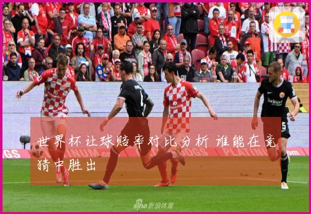 世界杯让球赔率对比分析 谁能在竞猜中胜出