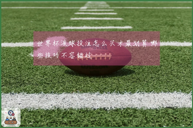 世界杯滚球投注怎么买才最划算 哪些技巧不容错过