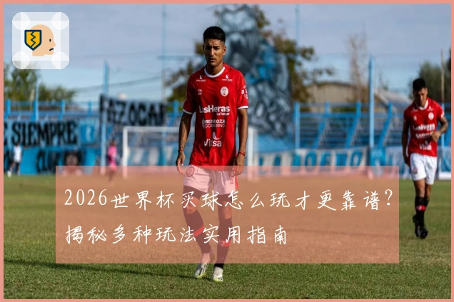 2026世界杯买球怎么玩才更靠谱？揭秘多种玩法实用指南