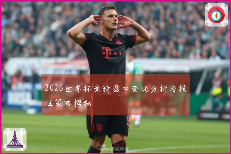2026世界杯竞猜盘口变化分析与投注策略揭秘