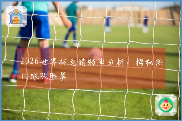 2026世界杯竞猜赔率分析，揭秘热门球队胜算