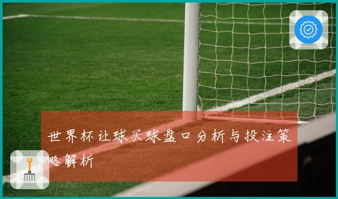 世界杯让球买球盘口分析与投注策略解析