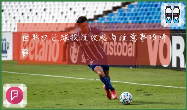 世界杯让球投注攻略与注意事项详解