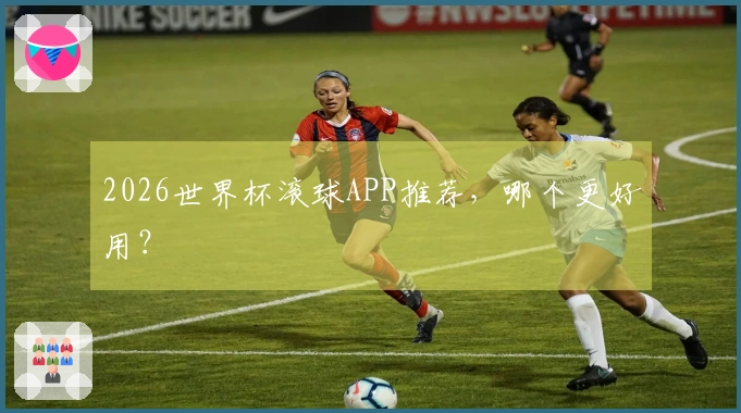 2026世界杯滚球APP推荐，哪个更好用？