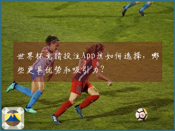世界杯竞猜投注App该如何选择，哪些更具优势和吸引力？