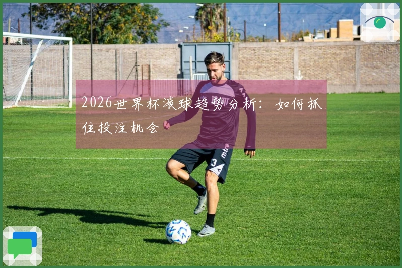 2026世界杯滚球趋势分析：如何抓住投注机会