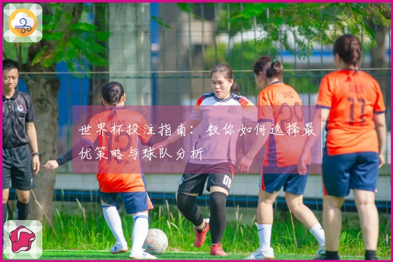 世界杯投注指南：教你如何选择最优策略与球队分析