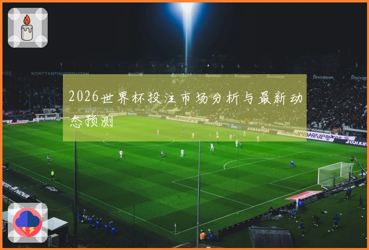 2026世界杯投注市场分析与最新动态预测