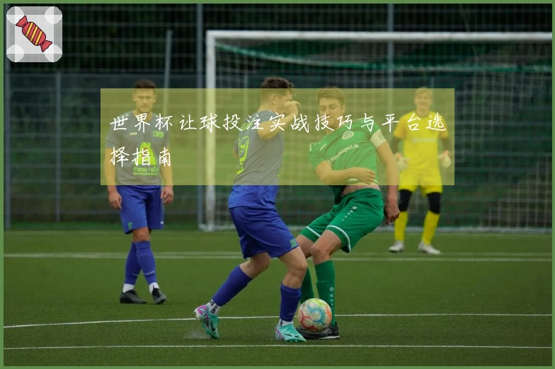 世界杯让球投注实战技巧与平台选择指南