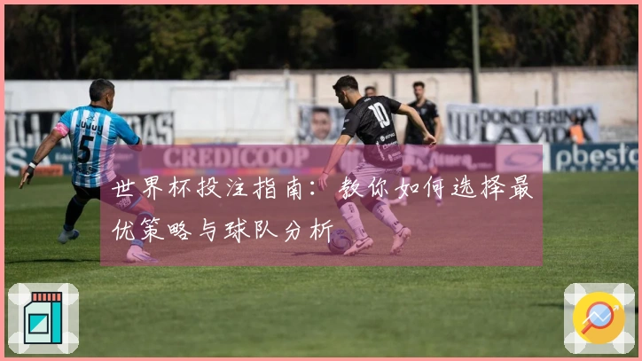 世界杯投注指南：教你如何选择最优策略与球队分析