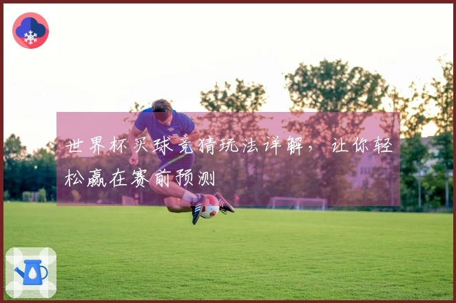 世界杯买球竞猜玩法详解，让你轻松赢在赛前预测