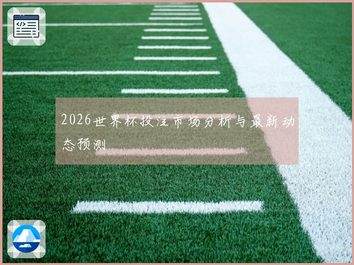 2026世界杯投注市场分析与最新动态预测