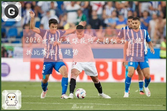 2026世界杯滚球技巧大揭秘 如何稳抓比赛胜负趋势