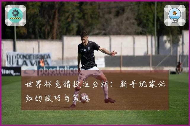 世界杯竞猜投注分析：新手玩家必知的技巧与策略