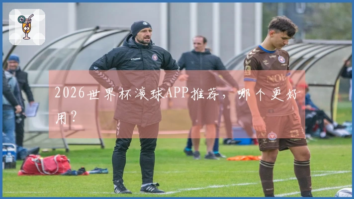 2026世界杯滚球APP推荐，哪个更好用？