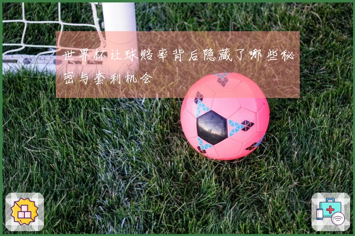 世界杯让球赔率背后隐藏了哪些秘密与套利机会